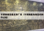 不锈钢雕塑鹿定做厂家（不锈钢鹿角雕塑的制作过程）