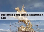 定制不锈钢雕塑费用（定制不锈钢雕塑费用怎么算）