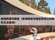 玻璃钢造型雕塑（玻璃钢造型雕塑西游记的制作方法视频）