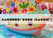乐山玻璃钢雕塑厂家有哪些（乐山市玻璃厂）