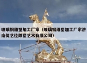 玻璃钢雕塑加工厂家（玻璃钢雕塑加工厂家济南优艺佳雕塑艺术有限公司）