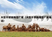 大型不锈钢雕塑厂家（大型不锈钢雕塑厂家电话）