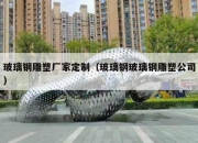 玻璃钢雕塑厂家定制（玻璃钢玻璃钢雕塑公司）