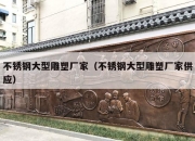 不锈钢大型雕塑厂家（不锈钢大型雕塑厂家供应）