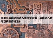 哪里有玻璃钢欧式人物雕塑定做（玻璃钢人物雕塑的制作标准）