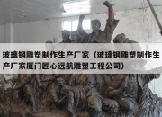 玻璃钢雕塑制作生产厂家（玻璃钢雕塑制作生产厂家厦门匠心远航雕塑工程公司）