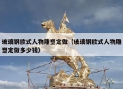 玻璃钢欧式人物雕塑定做（玻璃钢欧式人物雕塑定做多少钱）