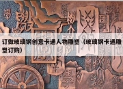 订做玻璃钢创意卡通人物雕塑（玻璃钢卡通雕塑订购）
