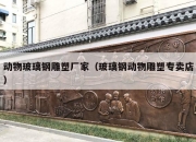 动物玻璃钢雕塑厂家（玻璃钢动物雕塑专卖店）