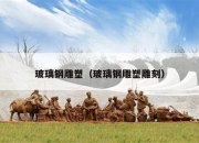玻璃钢雕塑（玻璃钢雕塑雕刻）
