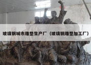 玻璃钢城市雕塑生产厂（玻璃钢雕塑加工厂）