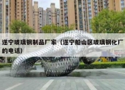 遂宁玻璃钢制品厂家（遂宁船山区玻璃钢化厂的电话）