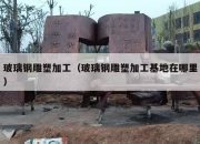 玻璃钢雕塑加工（玻璃钢雕塑加工基地在哪里）