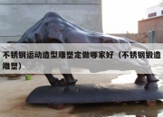 不锈钢运动造型雕塑定做哪家好（不锈钢锻造雕塑）