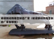 玻璃钢动物雕塑制造厂家（玻璃钢动物雕塑制造厂家有哪些）