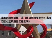 玻璃钢雕塑制作厂家（玻璃钢雕塑制作厂家厦门匠心远航雕塑工程公司）