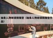抽象人物玻璃钢雕塑（抽象人物玻璃钢雕塑作品）
