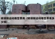 玻璃钢运动雕塑费用（玻璃钢运动雕塑费用多少钱）