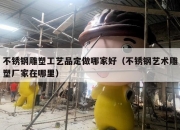 不锈钢雕塑工艺品定做哪家好（不锈钢艺术雕塑厂家在哪里）