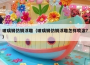 玻璃钢仿铜浮雕（玻璃钢仿铜浮雕怎样喷涂?）