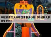 不锈钢古代人物雕塑定制多少钱（不锈钢人物雕塑制作）