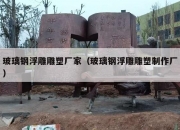玻璃钢浮雕雕塑厂家（玻璃钢浮雕雕塑制作厂）