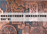 哪里有定制不锈钢雕塑（哪里有定制不锈钢雕塑的厂家）