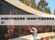 玻璃钢户外雕塑费用（玻璃钢户外雕塑费用多少）