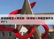 玻璃钢雕塑人物定制（玻璃钢人物雕塑制作生产厂）