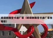 玻璃钢雕塑卡通厂家（玻璃钢雕塑卡通厂家有哪些）