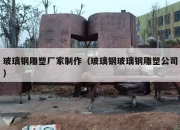 玻璃钢雕塑厂家制作（玻璃钢玻璃钢雕塑公司）