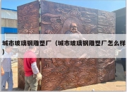 城市玻璃钢雕塑厂（城市玻璃钢雕塑厂怎么样）