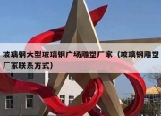 玻璃钢大型玻璃钢广场雕塑厂家（玻璃钢雕塑厂家联系方式）