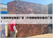 不锈钢镂空雕塑厂家（不锈钢板镂空雕花厂家）