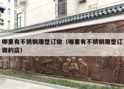 哪里有不锈钢雕塑订做（哪里有不锈钢雕塑订做的店）