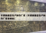 不锈钢雕塑生产制作厂家（不锈钢雕塑生产制作厂家有哪些）