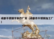 成都不锈钢字制作厂家（成都市不锈钢加工厂）