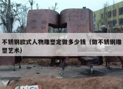 不锈钢欧式人物雕塑定做多少钱（做不锈钢雕塑艺术）
