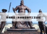 青铜雕塑（青铜雕塑制作工艺流程）