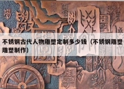 不锈钢古代人物雕塑定制多少钱（不锈钢雕塑雕塑制作）