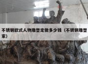 不锈钢欧式人物雕塑定做多少钱（不锈钢雕塑家）