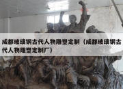 成都玻璃钢古代人物雕塑定制（成都玻璃钢古代人物雕塑定制厂）