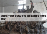 玻璃钢广场雕塑建设价格（玻璃钢雕塑价格每平米）