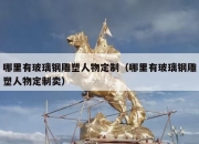 哪里有玻璃钢雕塑人物定制（哪里有玻璃钢雕塑人物定制卖）