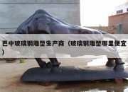 巴中玻璃钢雕塑生产商（玻璃钢雕塑哪里便宜）