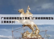 广安玻璃钢雕塑加工费用（广安玻璃钢雕塑加工费用多少）
