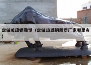 定做玻璃钢雕塑（定做玻璃钢雕塑厂家哪里有）