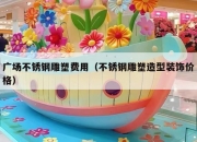 广场不锈钢雕塑费用（不锈钢雕塑造型装饰价格）